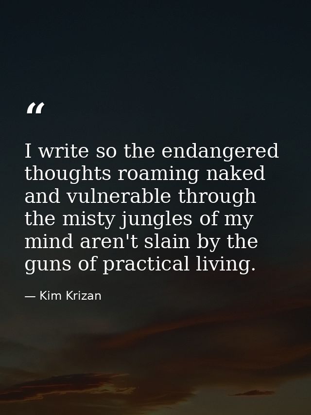 I write so the endangered thoughts roaming naked and vulnerable through the misty jungles of my mind aren't slain by the — Kim Krizan