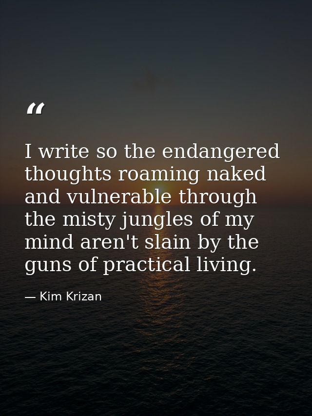 I write so the endangered thoughts roaming naked and vulnerable through the misty jungles of my mind aren't slain by the — Kim Krizan