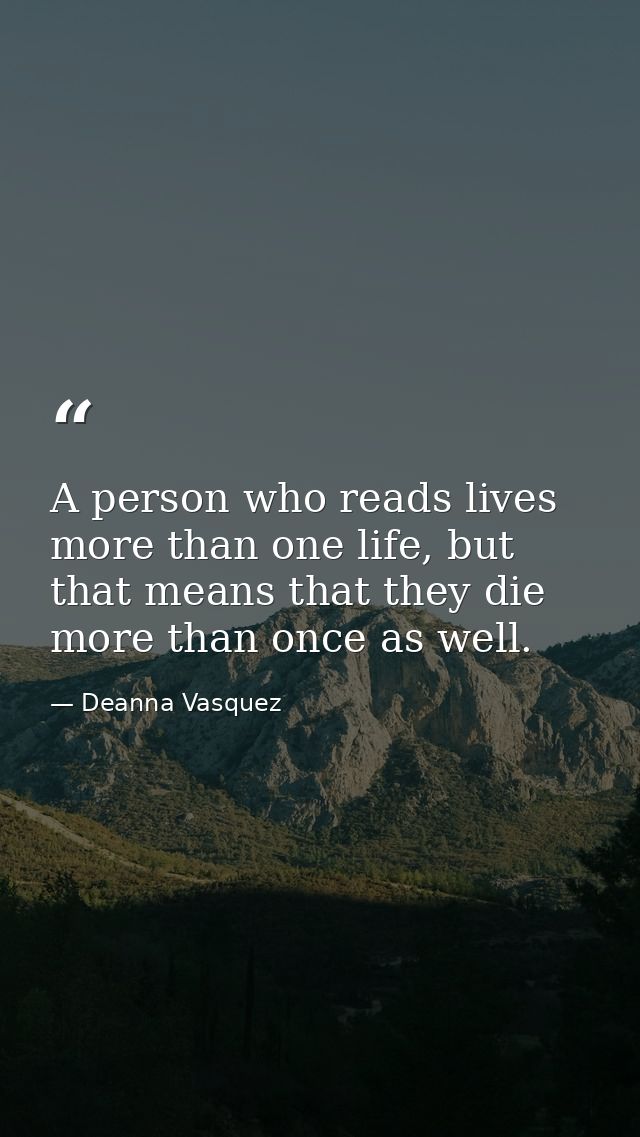A person who reads lives more than one life, but that means that they die more than once as well. — Deanna Vasquez