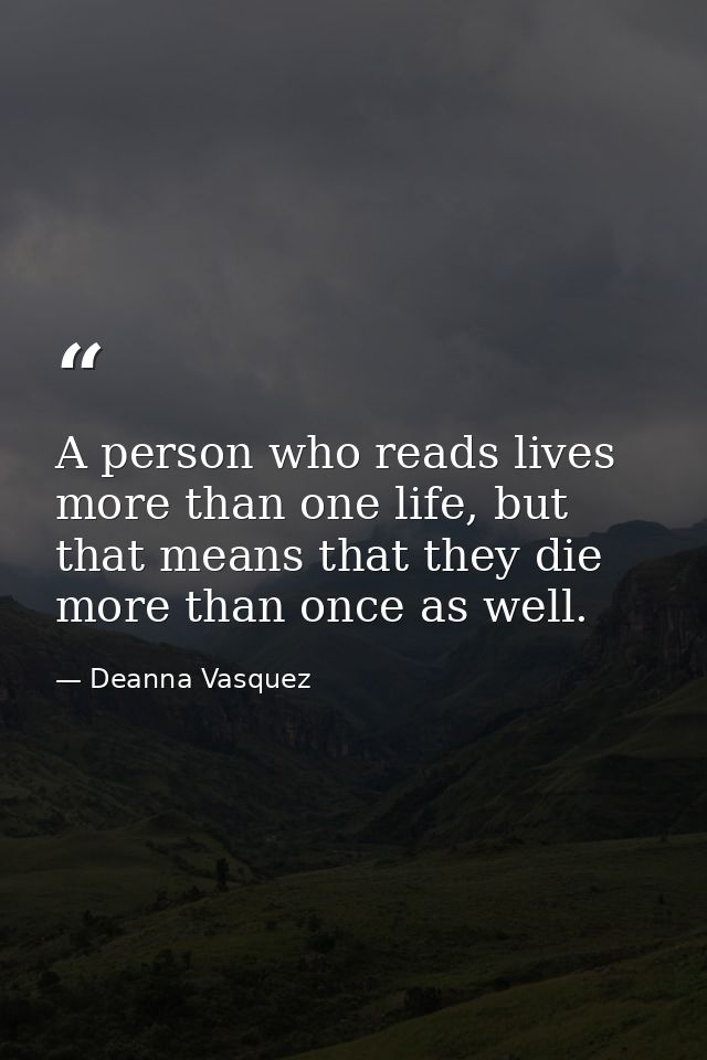 A person who reads lives more than one life, but that means that they die more than once as well. — Deanna Vasquez