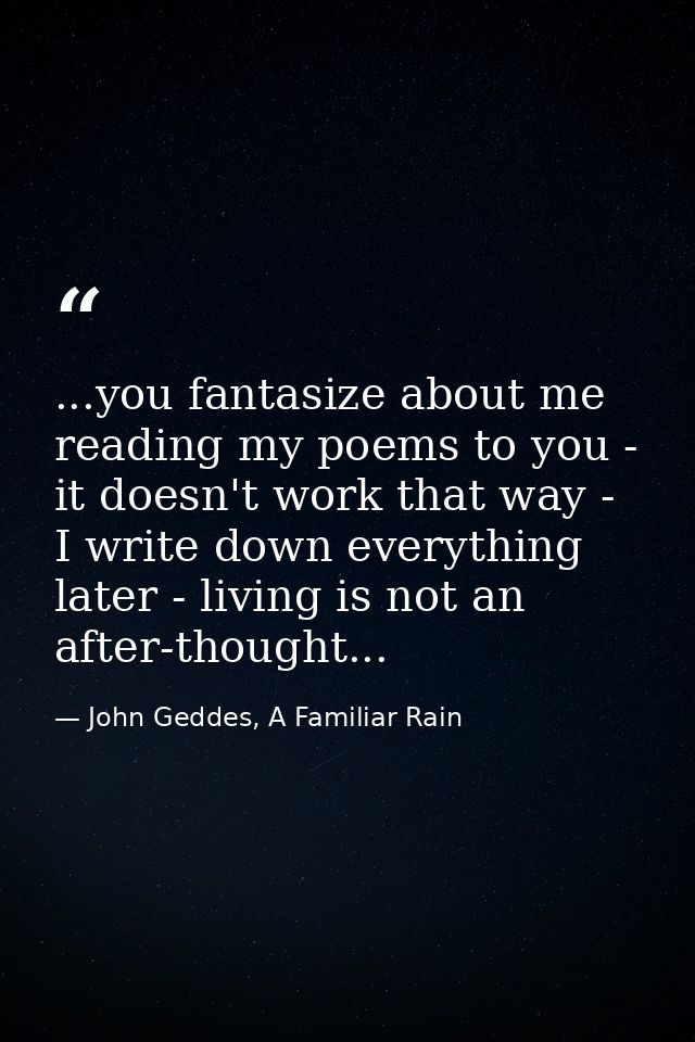 ...you fantasize about me reading my poems to you - it doesn't work that way - I write down everything later - living is — John Geddes, A Familiar Rain
