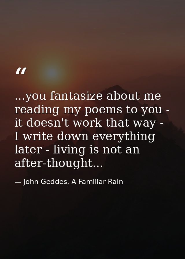 ...you fantasize about me reading my poems to you - it doesn't work that way - I write down everything later - living is — John Geddes, A Familiar Rain