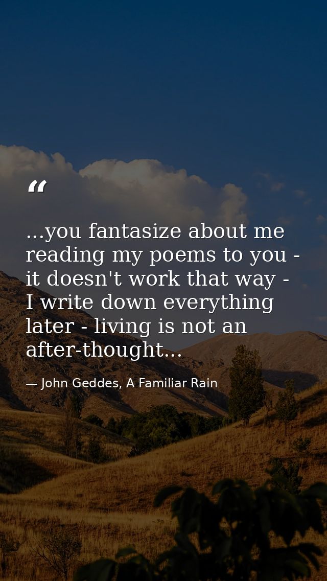 ...you fantasize about me reading my poems to you - it doesn't work that way - I write down everything later - living is — John Geddes, A Familiar Rain