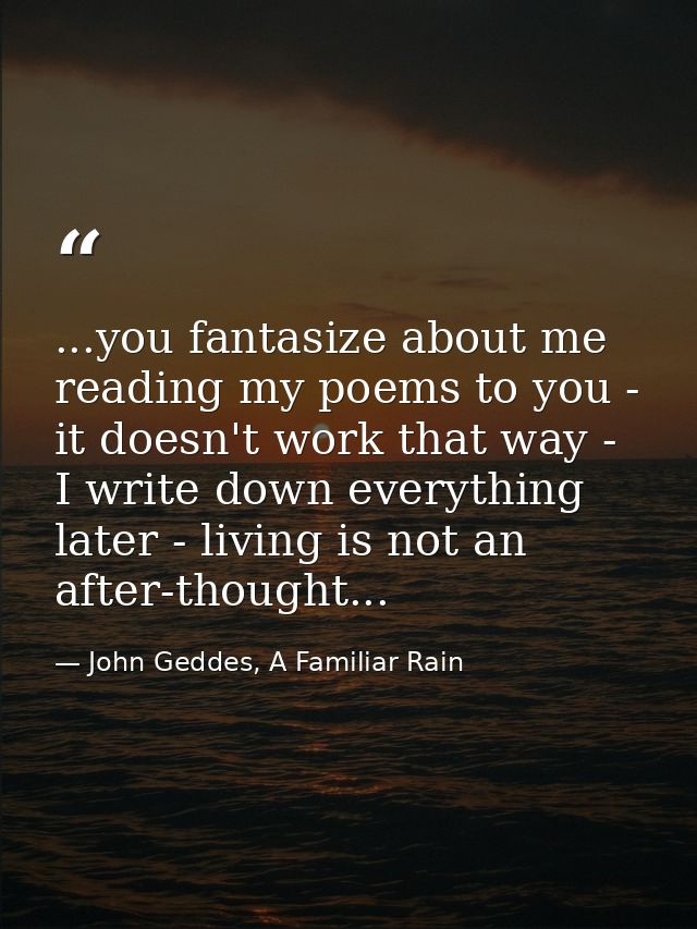 ...you fantasize about me reading my poems to you - it doesn't work that way - I write down everything later - living is — John Geddes, A Familiar Rain