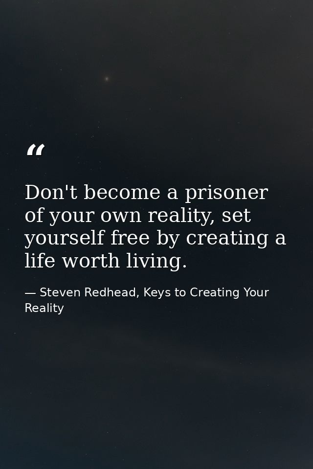 Don't become a prisoner of your own reality, set yourself free by creating a life worth living. — Steven Redhead, Keys to Creating Your Reality