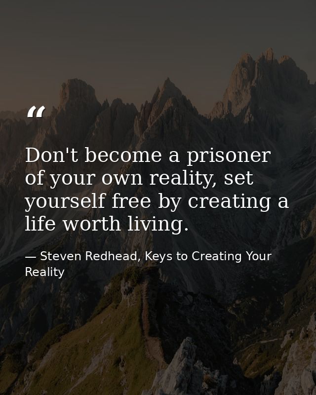 Don't become a prisoner of your own reality, set yourself free by creating a life worth living. — Steven Redhead, Keys to Creating Your Reality