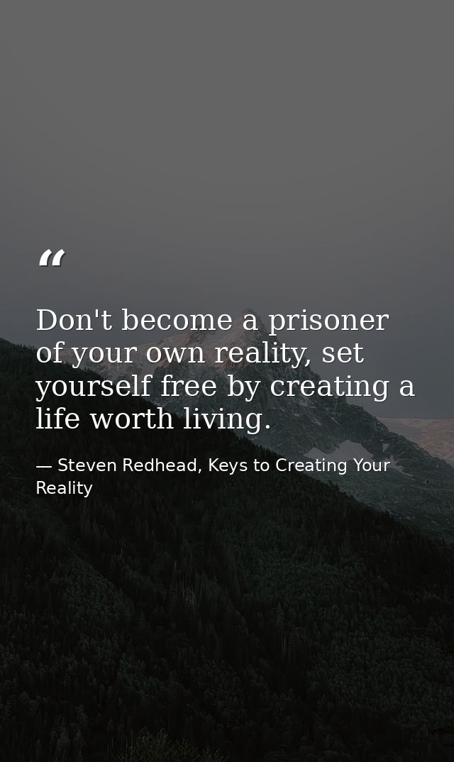Don't become a prisoner of your own reality, set yourself free by creating a life worth living. — Steven Redhead, Keys to Creating Your Reality