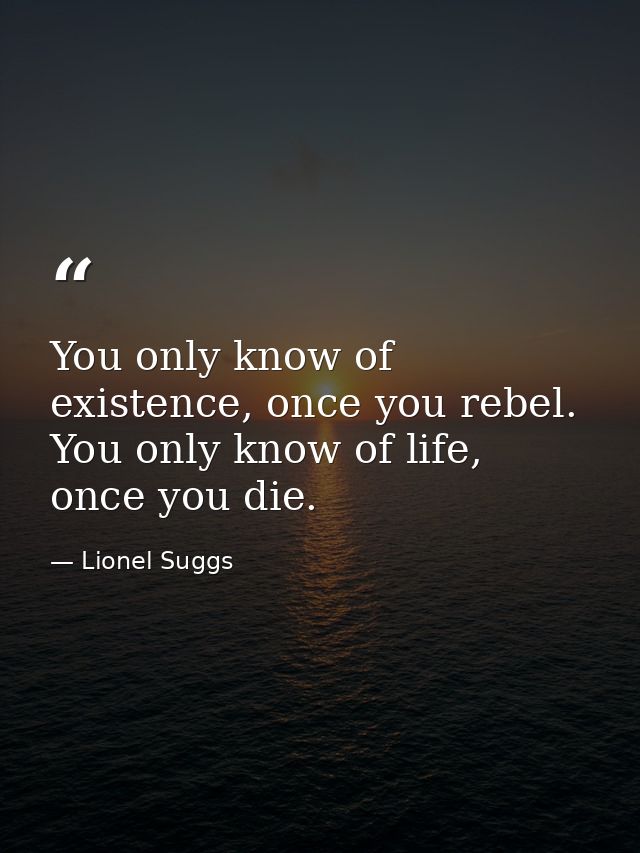 You only know of existence, once you rebel. You only know of life, once you die. — Lionel Suggs