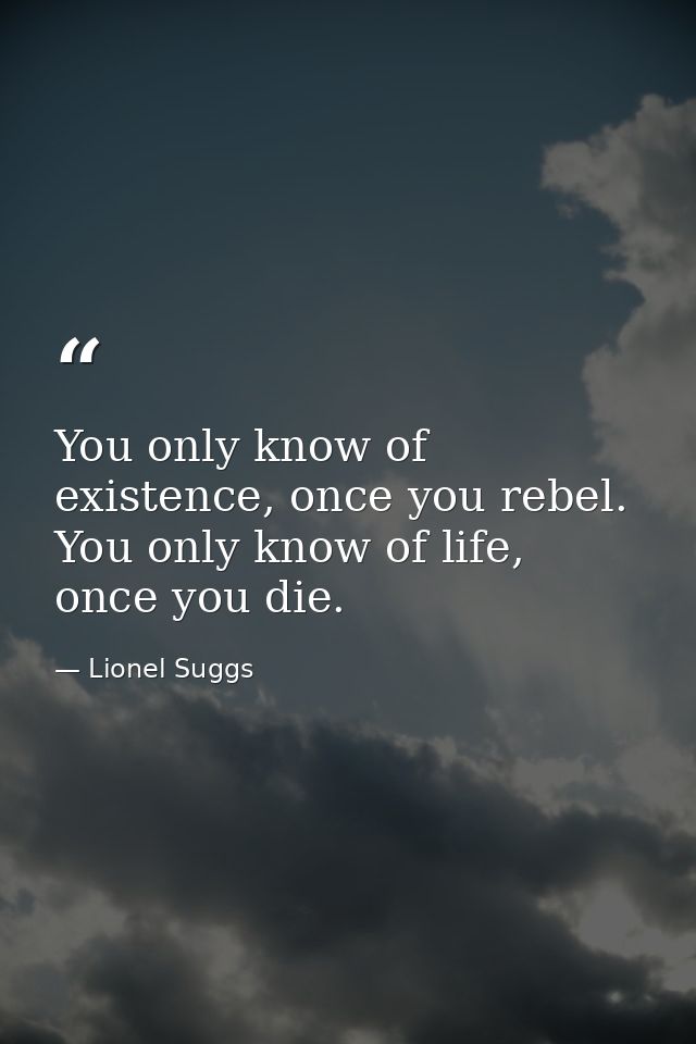 You only know of existence, once you rebel. You only know of life, once you die. — Lionel Suggs