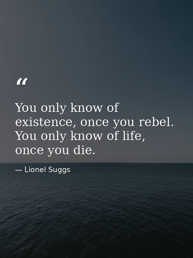 You only know of existence, once you rebel. You only know of life, once you die. — Lionel Suggs