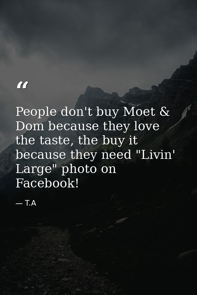 People don't buy Moet & Dom because they love the taste, the buy it because they need "Livin' Large" photo on Facebook! — T.A