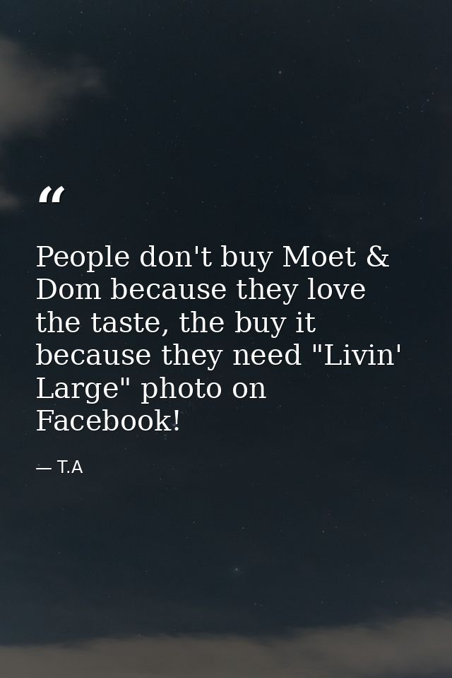 People don't buy Moet & Dom because they love the taste, the buy it because they need "Livin' Large" photo on Facebook! — T.A