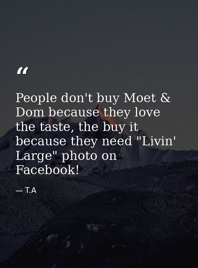 People don't buy Moet & Dom because they love the taste, the buy it because they need "Livin' Large" photo on Facebook! — T.A
