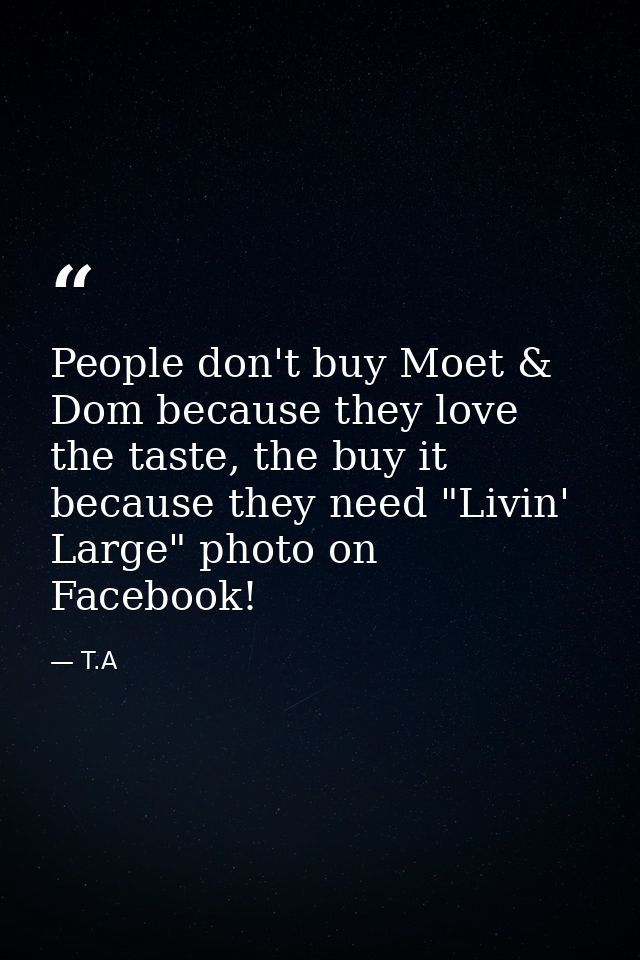 People don't buy Moet & Dom because they love the taste, the buy it because they need "Livin' Large" photo on Facebook! — T.A