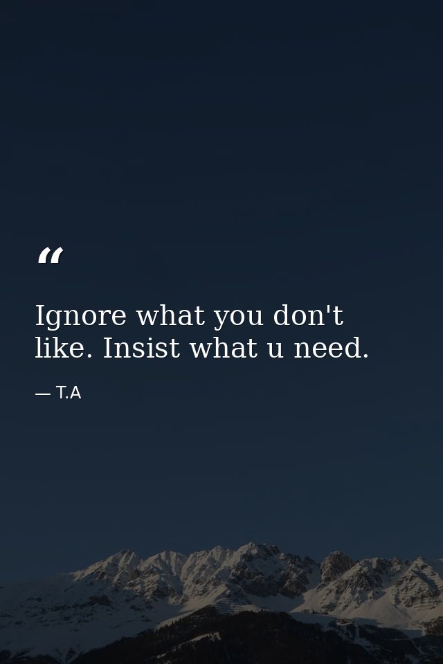 Ignore what you don't like. Insist what u need. — T.A