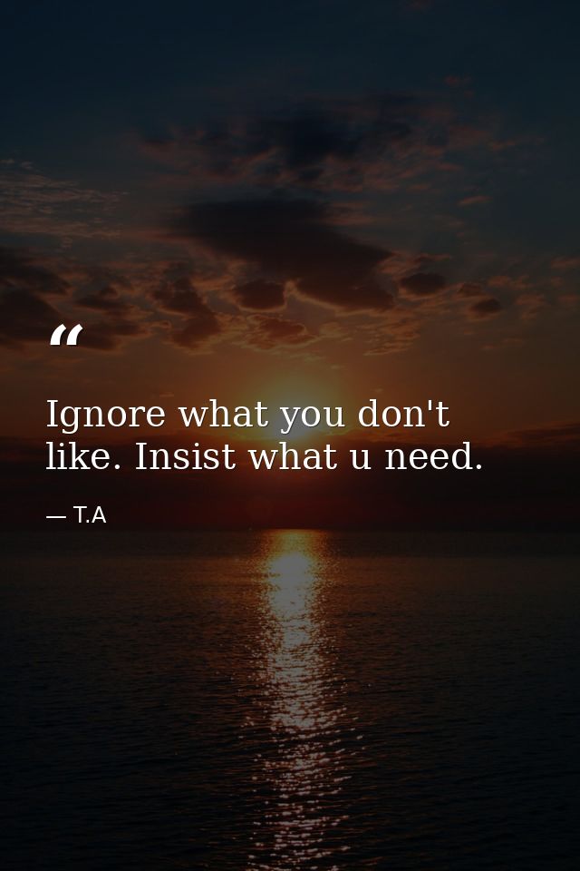 Ignore what you don't like. Insist what u need. — T.A