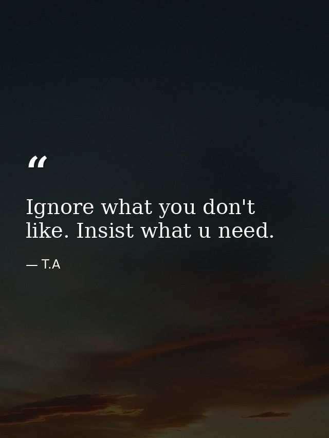 Ignore what you don't like. Insist what u need. — T.A