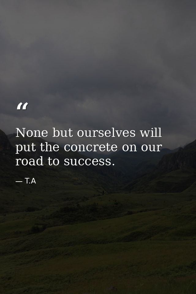 None but ourselves will put the concrete on our road to success. — T.A