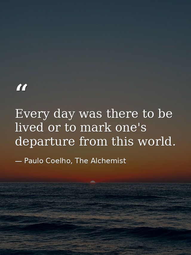Every day was there to be lived or to mark one's departure from this world. — Paulo Coelho, The Alchemist