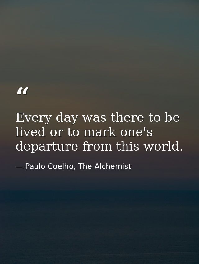 Every day was there to be lived or to mark one's departure from this world. — Paulo Coelho, The Alchemist