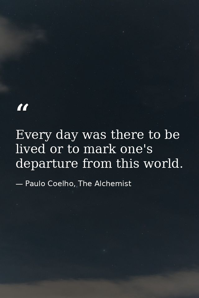 Every day was there to be lived or to mark one's departure from this world. — Paulo Coelho, The Alchemist