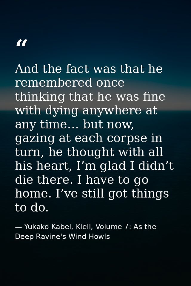 And the fact was that he remembered once thinking that he was fine with dying anywhere at any time… but now, gazing at e — Yukako Kabei, Kieli, Volume 7: As the Deep Ravine's Wind Howls