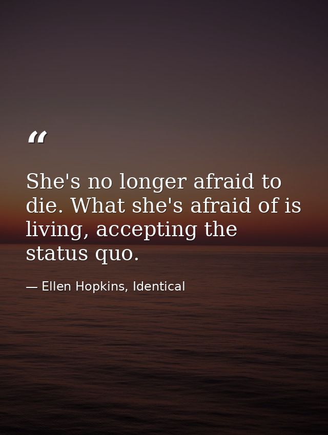She's no longer afraid to die. What she's afraid of is living, accepting the status quo. — Ellen Hopkins, Identical
