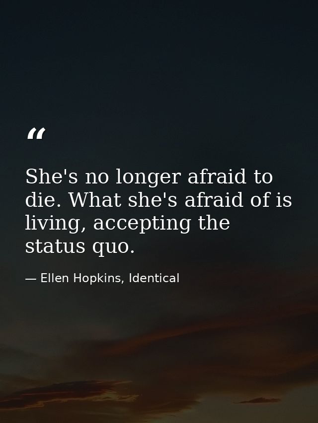 She's no longer afraid to die. What she's afraid of is living, accepting the status quo. — Ellen Hopkins, Identical