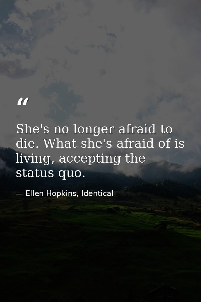She's no longer afraid to die. What she's afraid of is living, accepting the status quo. — Ellen Hopkins, Identical