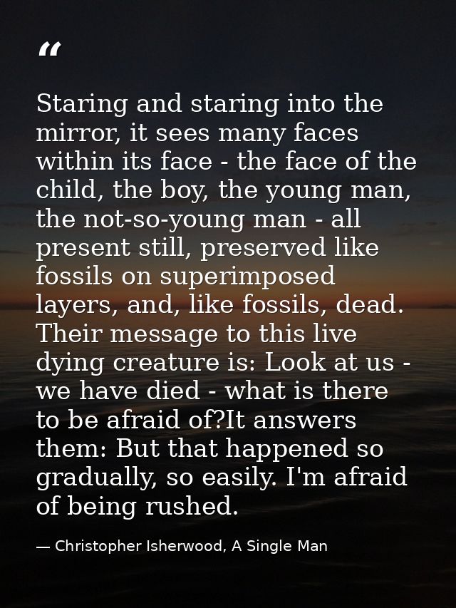 Staring and staring into the mirror, it sees many faces within its face - the face of the child, the boy, the young man, — Christopher Isherwood, A Single Man