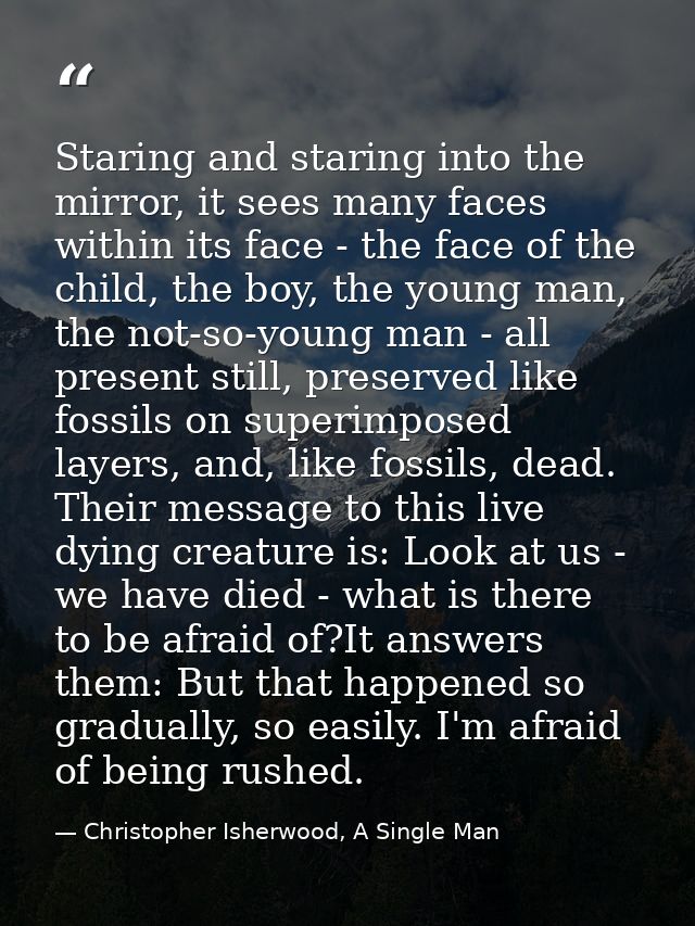 Staring and staring into the mirror, it sees many faces within its face - the face of the child, the boy, the young man, — Christopher Isherwood, A Single Man