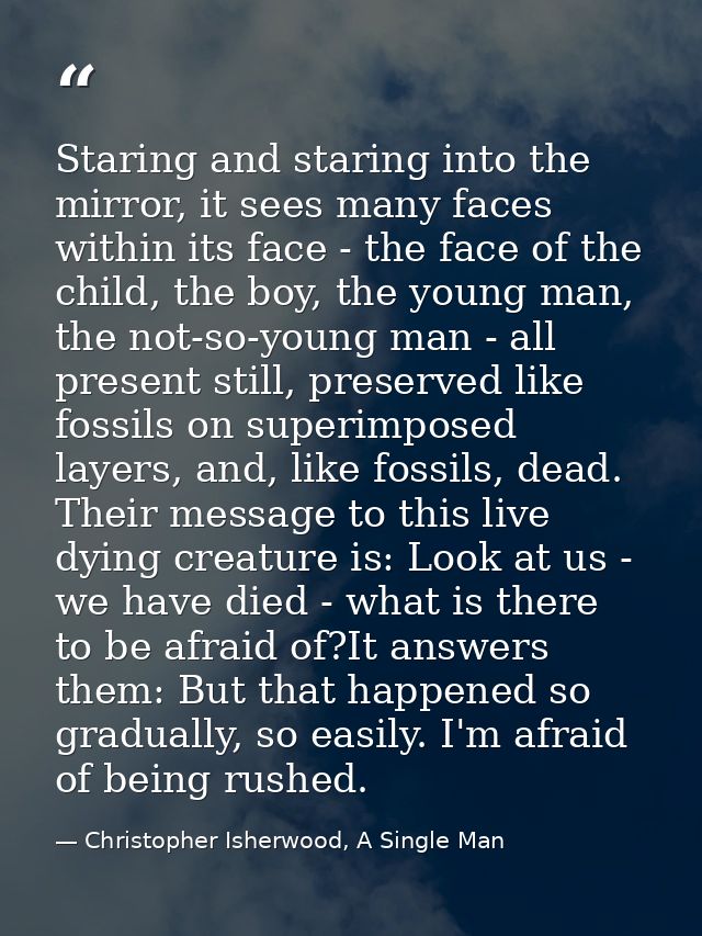 Staring and staring into the mirror, it sees many faces within its face - the face of the child, the boy, the young man, — Christopher Isherwood, A Single Man