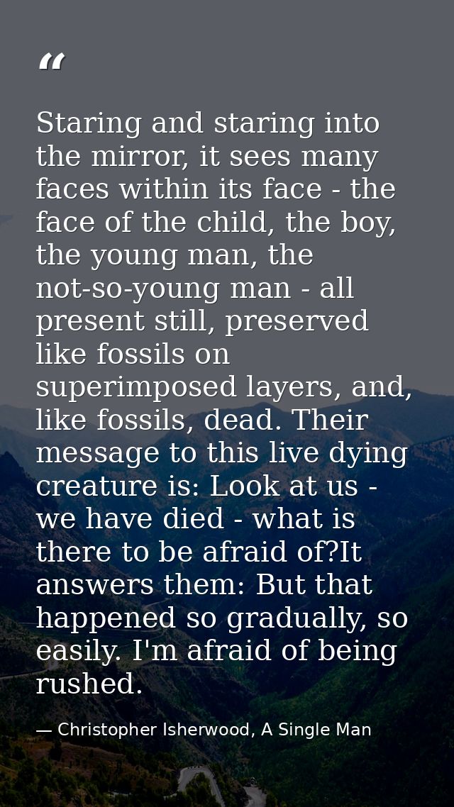 Staring and staring into the mirror, it sees many faces within its face - the face of the child, the boy, the young man, — Christopher Isherwood, A Single Man