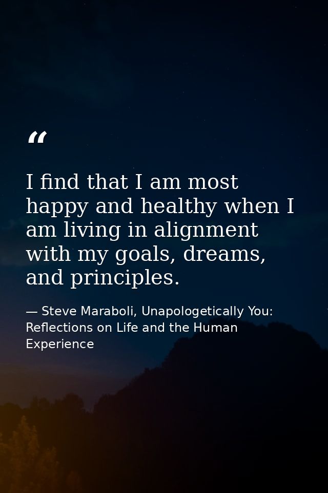 I find that I am most happy and healthy when I am living in alignment with my goals, dreams, and principles. — Steve Maraboli, Unapologetically You: Reflections on Life and the Human Experience