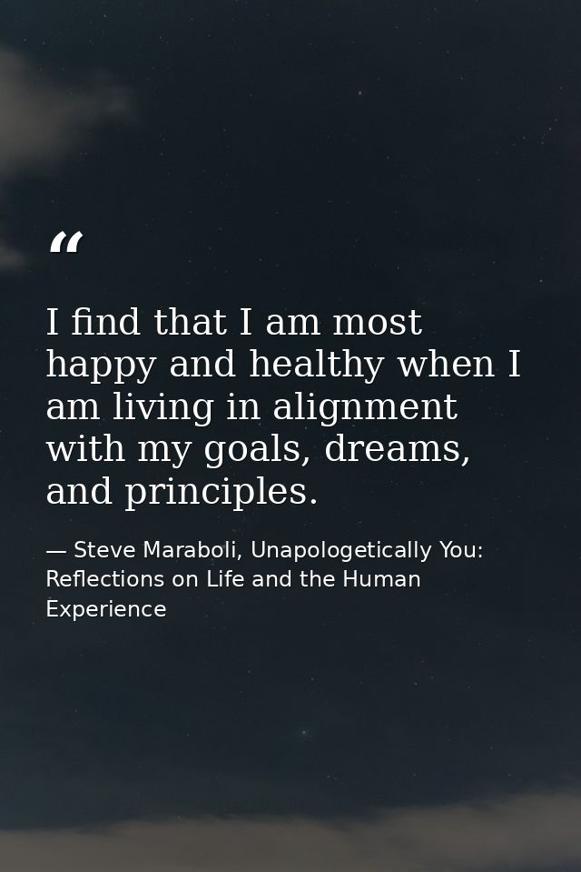 I find that I am most happy and healthy when I am living in alignment with my goals, dreams, and principles. — Steve Maraboli, Unapologetically You: Reflections on Life and the Human Experience