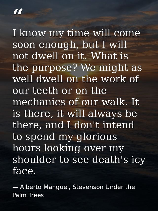 I know my time will come soon enough, but I will not dwell on it. What is the purpose? We might as well dwell on the wor — Alberto Manguel, Stevenson Under the Palm Trees