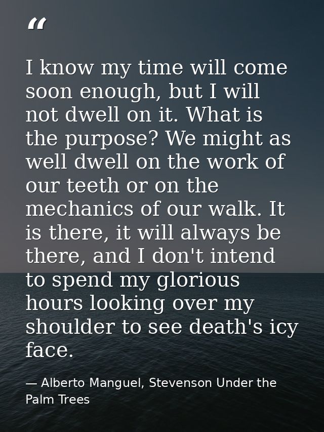 I know my time will come soon enough, but I will not dwell on it. What is the purpose? We might as well dwell on the wor — Alberto Manguel, Stevenson Under the Palm Trees