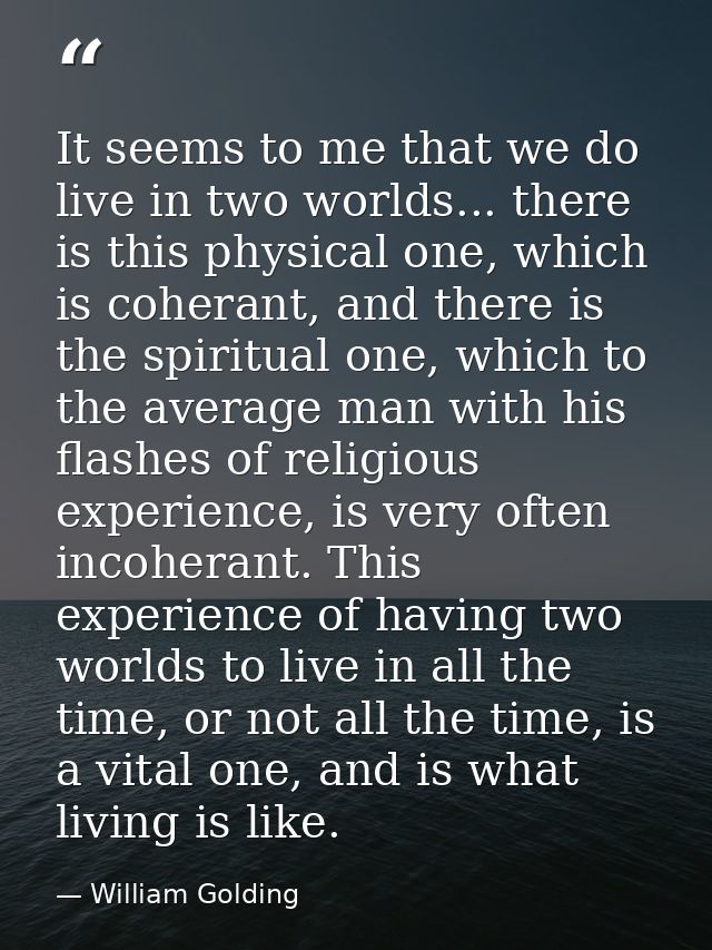 It seems to me that we do live in two worlds... there is this physical one, which is coherant, and there is the spiritua — William Golding