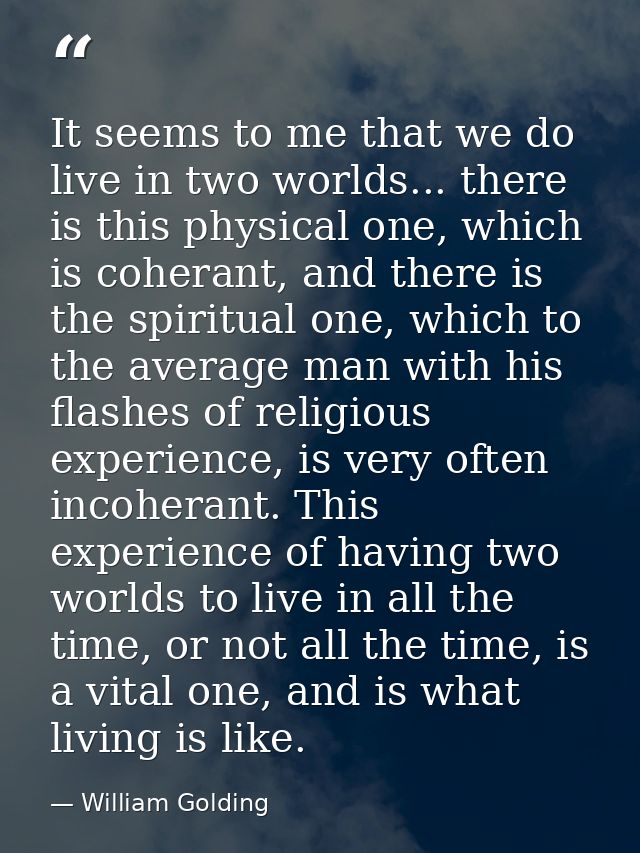It seems to me that we do live in two worlds... there is this physical one, which is coherant, and there is the spiritua — William Golding
