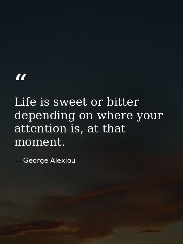 Life is sweet or bitter depending on where your attention is, at that moment. — George Alexiou