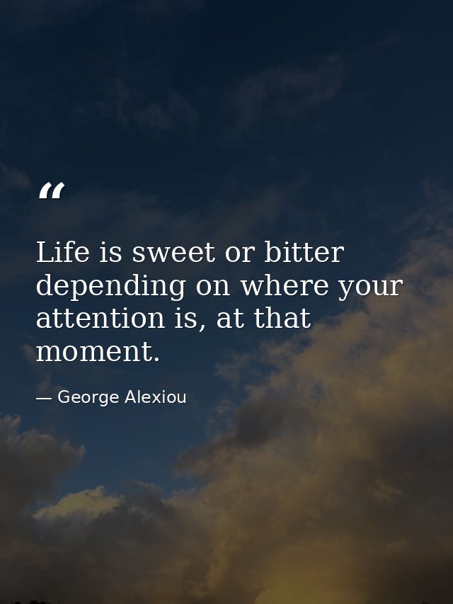 Life is sweet or bitter depending on where your attention is, at that moment. — George Alexiou