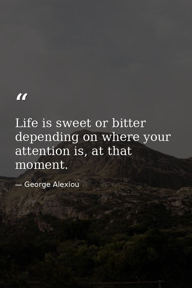 Life is sweet or bitter depending on where your attention is, at that moment. — George Alexiou
