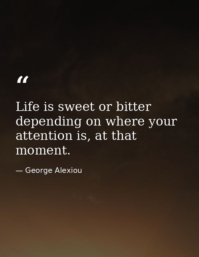 Life is sweet or bitter depending on where your attention is, at that moment. — George Alexiou