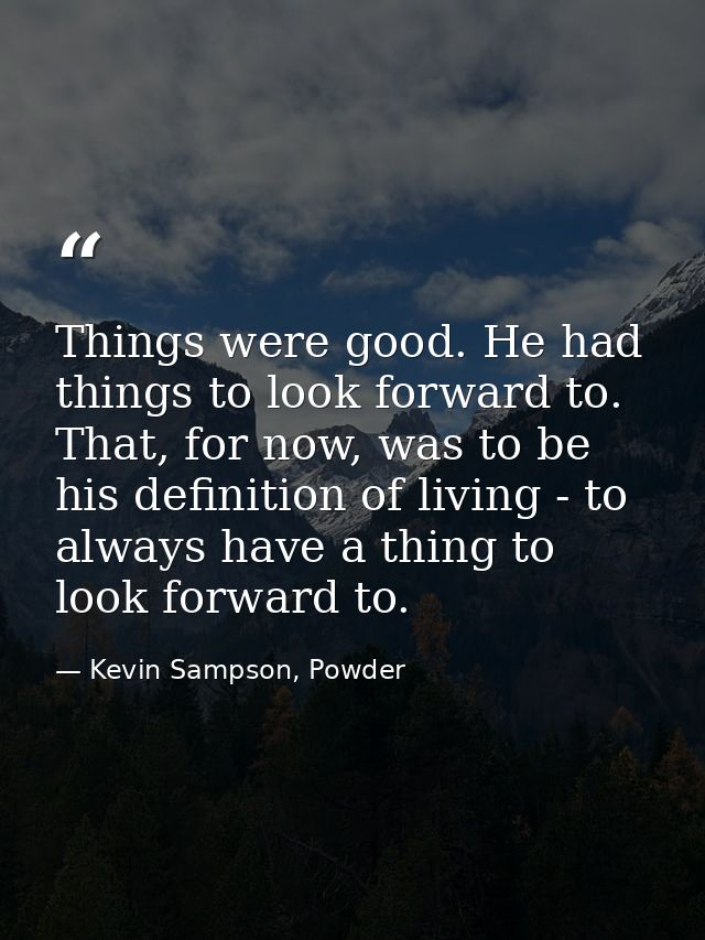 Things were good. He had things to look forward to. That, for now, was to be his definition of living - to always have a — Kevin Sampson, Powder