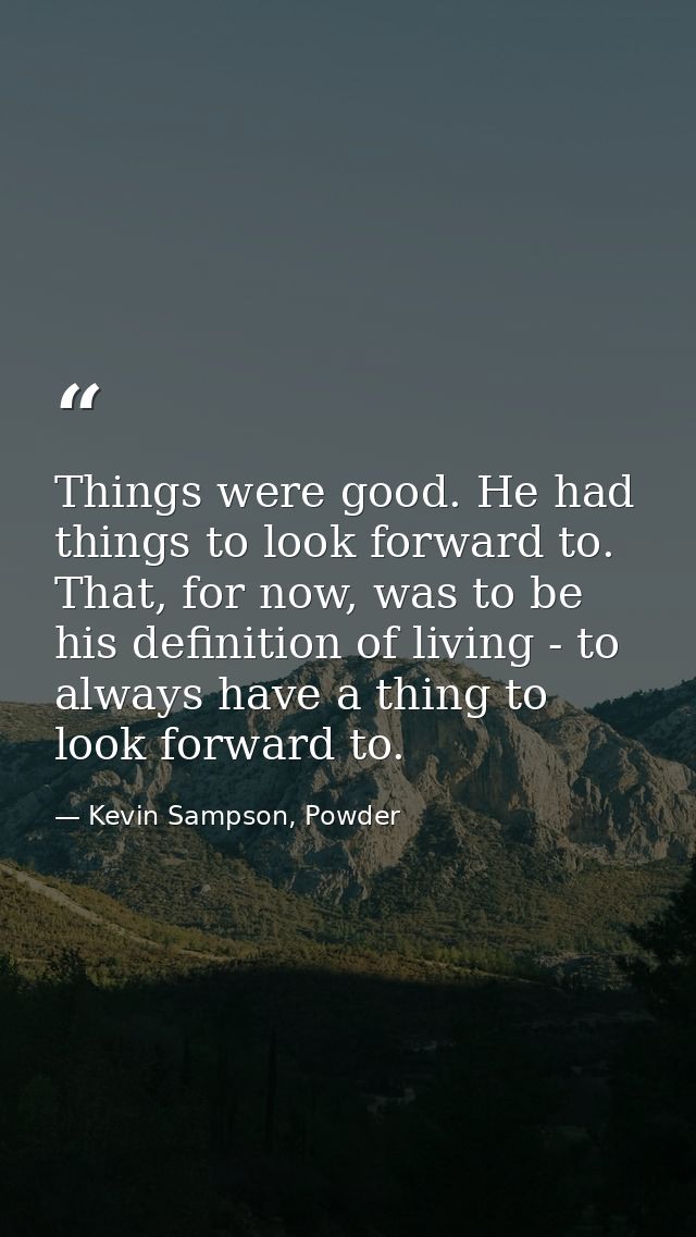 Things were good. He had things to look forward to. That, for now, was to be his definition of living - to always have a — Kevin Sampson, Powder