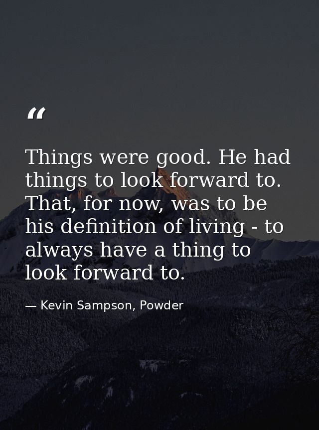 Things were good. He had things to look forward to. That, for now, was to be his definition of living - to always have a — Kevin Sampson, Powder
