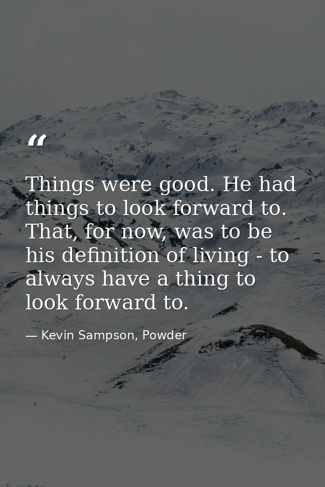Things were good. He had things to look forward to. That, for now, was to be his definition of living - to always have a — Kevin Sampson, Powder