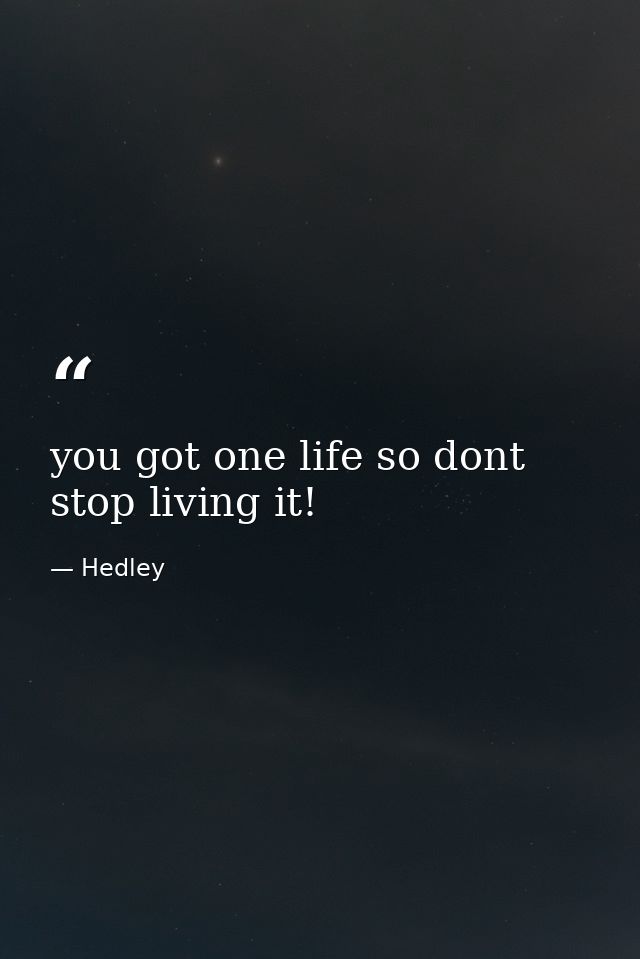 you got one life so dont stop living it! — Hedley