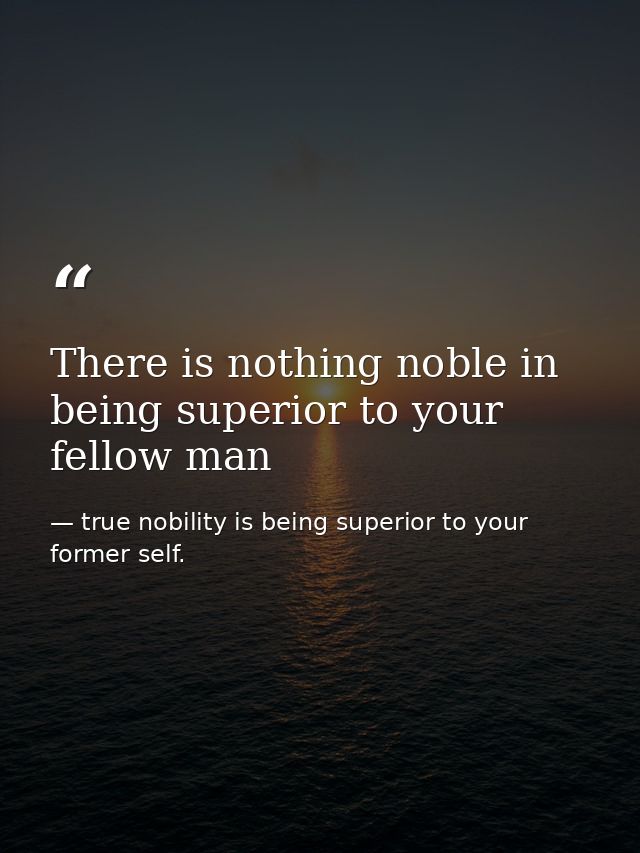 There is nothing noble in being superior to your fellow man — true nobility is being superior to your former self.