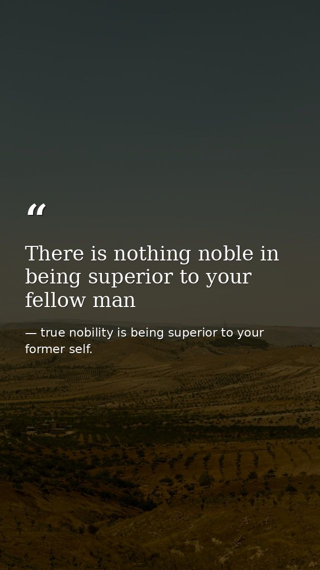 There is nothing noble in being superior to your fellow man — true nobility is being superior to your former self.
